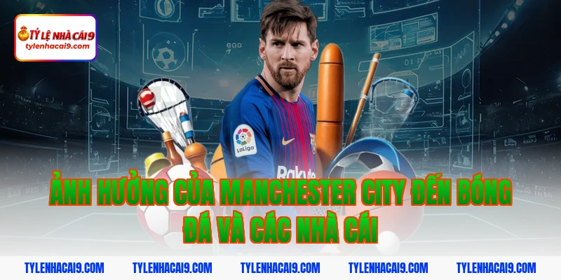 Nhìn lại toàn bộ lịch sử thăng trầm của Manchester City 5 Ảnh hưởng của Manchester City đến bóng đá và các nhà cái