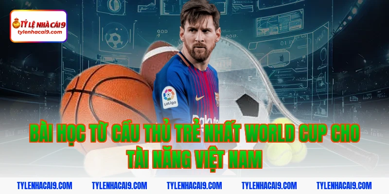 Bài học từ cầu thủ trẻ nhất world cup cho tài năng Việt Nam