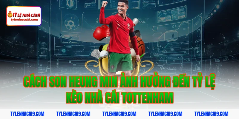 Cách Son Heung Min ảnh hưởng đến tỷ lệ kèo nhà cái Tottenham