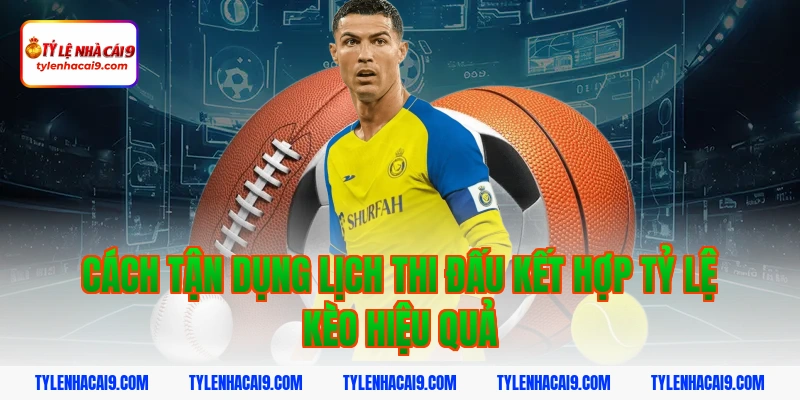 Cách tận dụng lịch thi đấu kết hợp tỷ lệ kèo hiệu quả