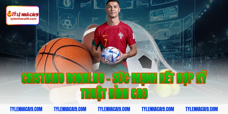 Cristiano Ronaldo - Sức mạnh kết hợp kỹ thuật đỉnh cao