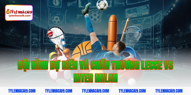 Đội hình dự kiến và chấn thương Lecce vs Inter Milan