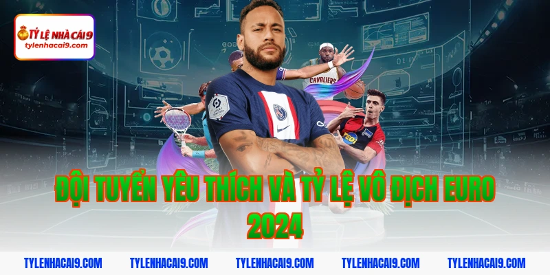 Đội tuyển yêu thích và tỷ lệ vô địch euro 2024