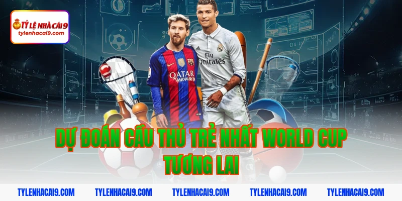 Dự đoán cầu thủ trẻ nhất world cup tương lai