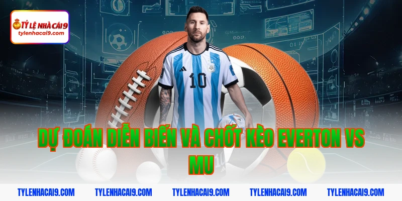 Dự đoán diễn biến và chốt kèo everton vs mu