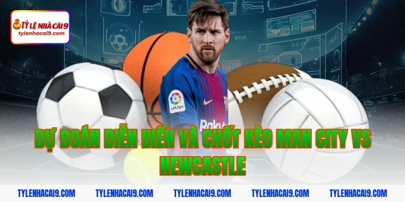 Dự đoán diễn biến và chốt kèo Man City vs Newcastle