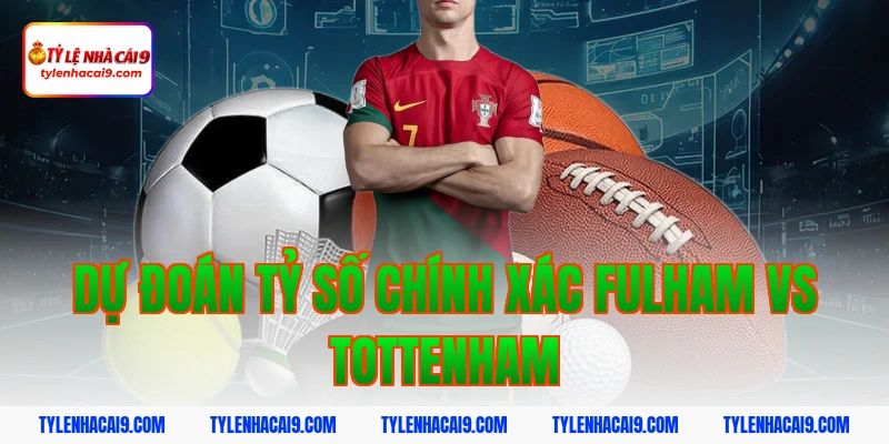 Dự đoán tỷ số chính xác Fulham vs Tottenham