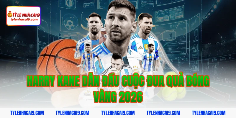 Quả Bóng Vàng 2026: Nhận Định Ứng Viên Sáng Giá 3 Harry Kane dẫn đầu cuộc đua Quả bóng vàng 2026