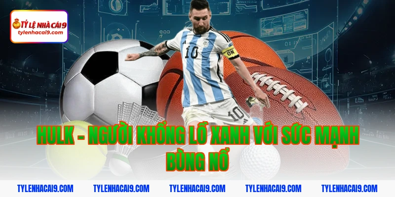 Hulk - Người khổng lồ xanh với sức mạnh bùng nổ
