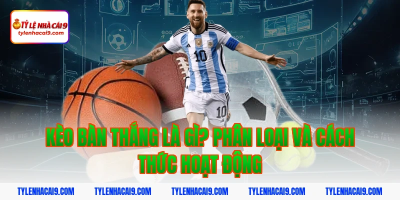 Chiến thuật chơi kèo bàn thắng thông minh hốt bạc nhà cái 3 Kèo bàn thắng là gì? Phân loại và cách thức hoạt động