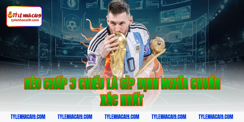 Kèo chấp 3 chiều là gì? Định nghĩa chuẩn xác nhất