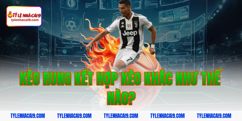 Khám phá kèo rung bóng đá và bí quyết đánh tỷ lệ thắng cao 17 Kèo rung kết hợp kèo khác như thế nào?