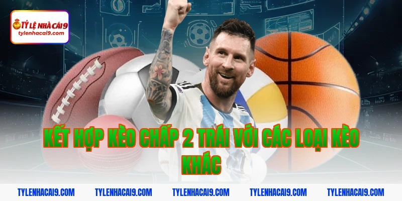 Hướng dẫn mẹo chơi kèo chấp 2 trái bóng đá luôn phần thắng 11 Kết hợp kèo chấp 2 trái với các loại kèo khác
