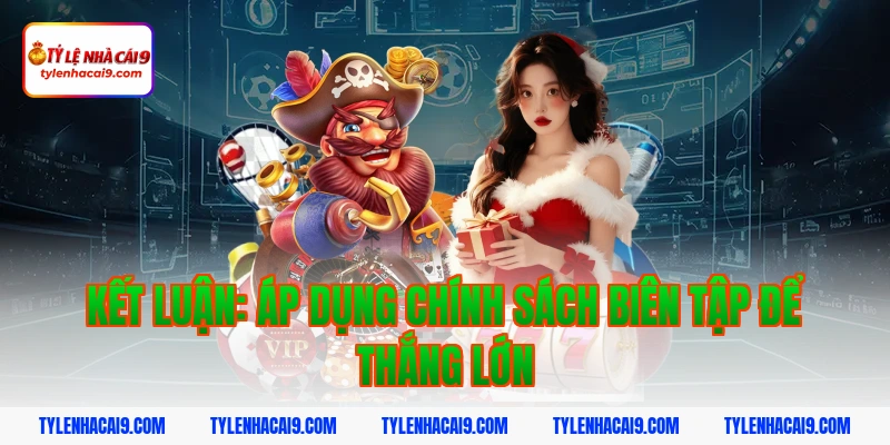 Chính Sách Biên Tập 10 Kết luận: Áp dụng chính sách biên tập để thắng lớn