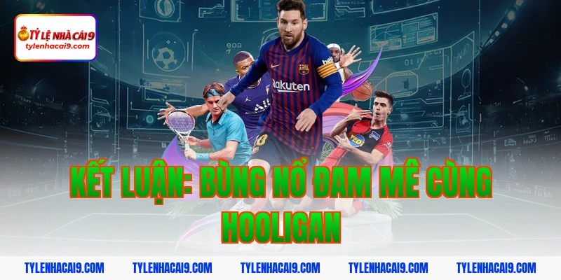 Hooligan là gì? Góc khuất đáng sợ của văn hóa cổ vũ bóng đá 9 Kết luận: Bùng nổ đam mê cùng hooligan