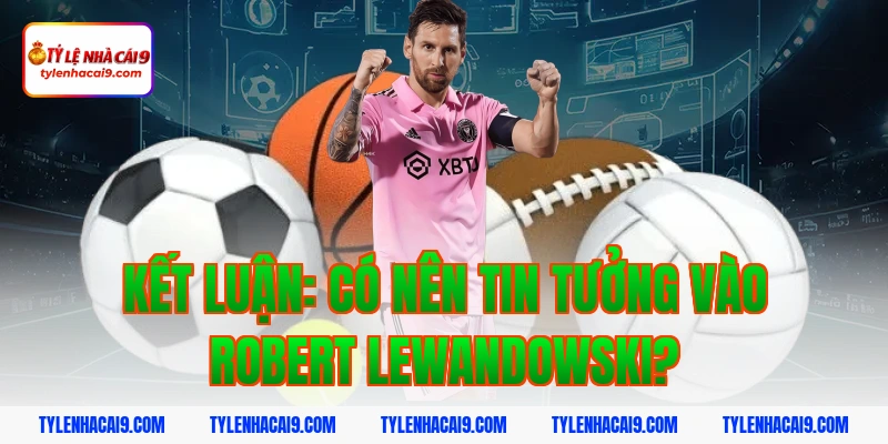 Kết luận: Có nên tin tưởng vào Robert Lewandowski?