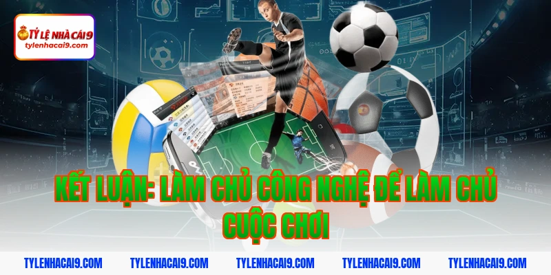 Kết luận: Làm chủ công nghệ để làm chủ cuộc chơi