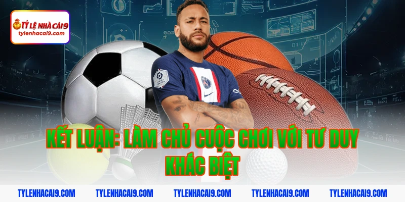Kết luận: Làm chủ cuộc chơi với tư duy khác biệt