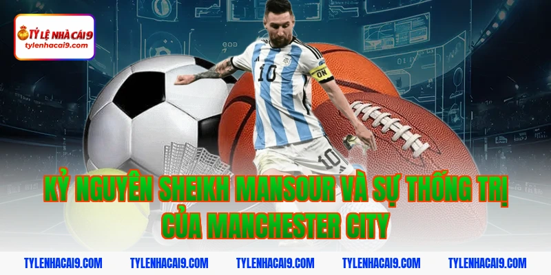 Nhìn lại toàn bộ lịch sử thăng trầm của Manchester City 4 Kỷ nguyên Sheikh Mansour và sự thống trị của Manchester City