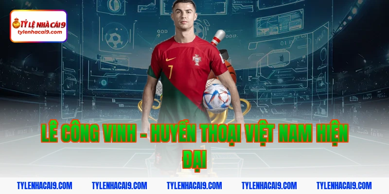 Lê Công Vinh - Huyền thoại Việt Nam hiện đại