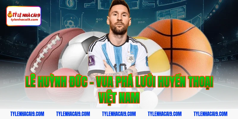 Lê Huỳnh Đức - Vua phá lưới huyền thoại Việt Nam