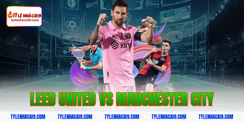 Dự đoán soi kèo tỷ số trận Leed United vs Manchester City 2 leed united vs manchester city