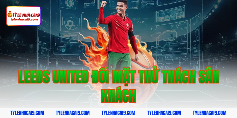 Leeds United đối mặt thử thách sân khách