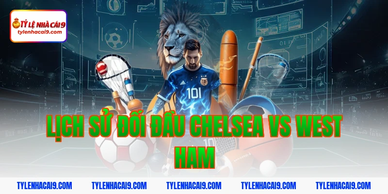 Soi kèo Chelsea lội ngược dòng thắng West Ham vòng 24 EPL 4 Lịch sử đối đầu Chelsea vs West Ham