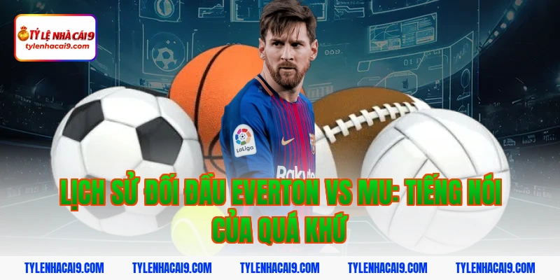 Lịch sử đối đầu everton vs mu: Tiếng nói của quá khứ