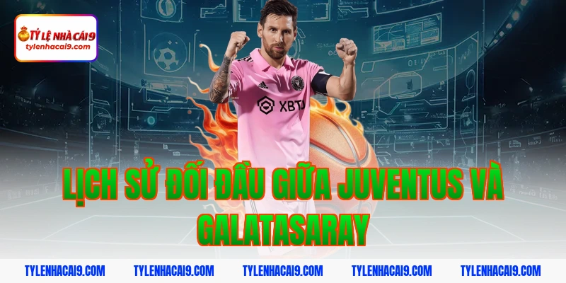 Lịch sử đối đầu giữa Juventus và Galatasaray