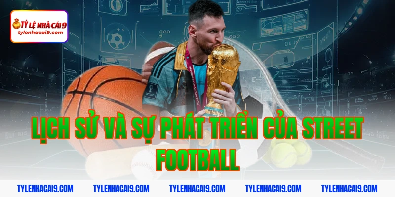 Sự khác biệt thú vị giữa Street Football và Futsal là gì 3 Lịch Sử Và Sự Phát Triển Của Street Football