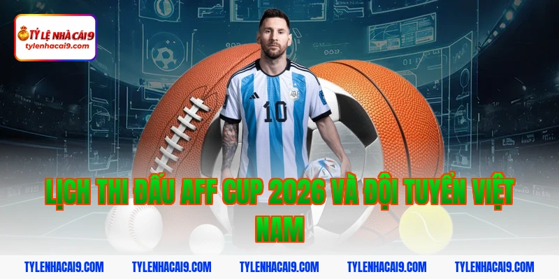 Lịch thi đấu AFF Cup 2026 và đội tuyển Việt Nam