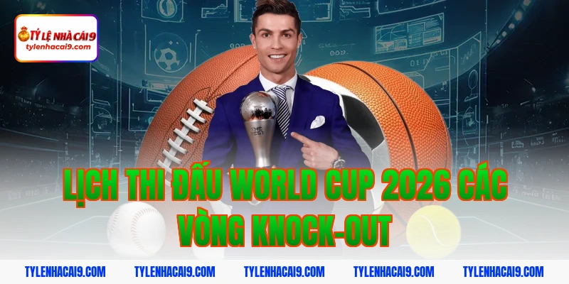 Lịch thi đấu World Cup 2026 các vòng knock-out