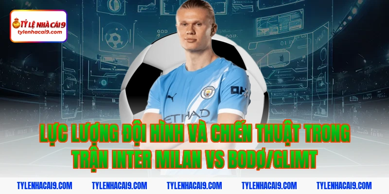 Soi kèo châu Á tỷ số trận đại chiến Inter Milan vs Bodo 4 Lực lượng đội hình và chiến thuật trong trận Inter Milan vs Bodø/Glimt