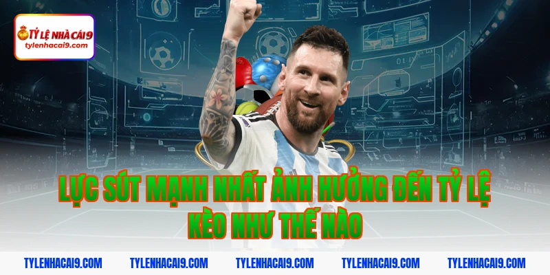 Lực sút mạnh nhất ảnh hưởng đến tỷ lệ kèo như thế nào