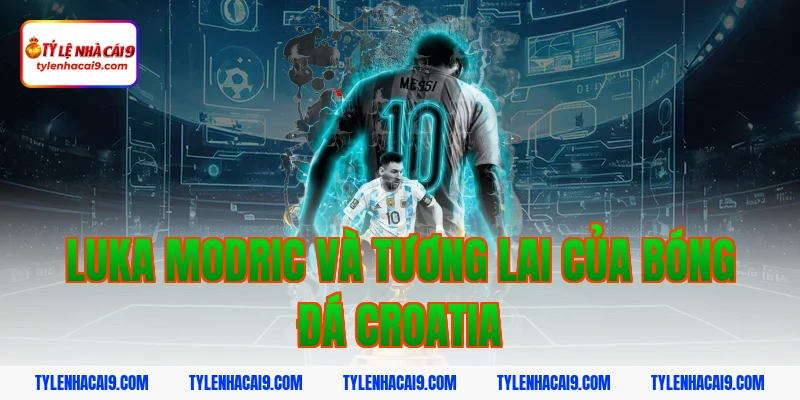 Luka Modric Và Tương Lai Của Bóng Đá Croatia