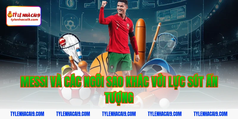 Messi và các ngôi sao khác với lực sút ấn tượng