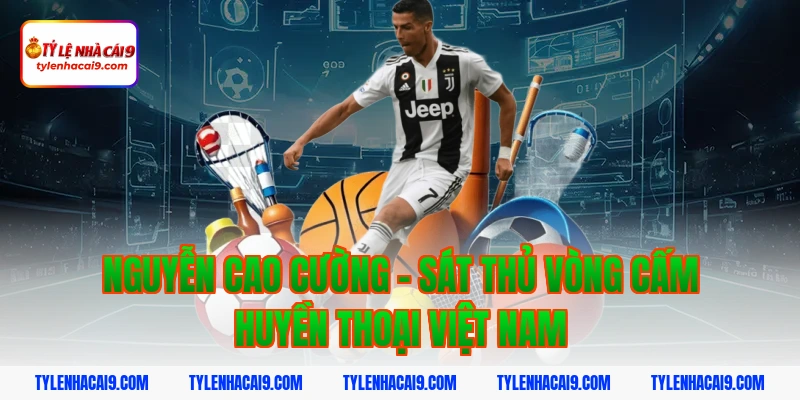 Nguyễn Cao Cường - Sát thủ vòng cấm huyền thoại Việt Nam