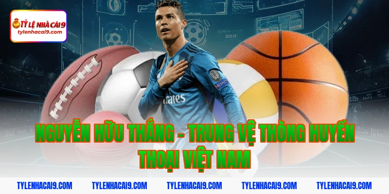 Nguyễn Hữu Thắng - Trung vệ thòng huyền thoại Việt Nam