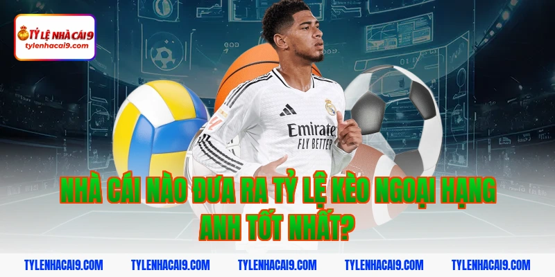 Nhà cái nào đưa ra tỷ lệ kèo ngoại hạng anh tốt nhất?