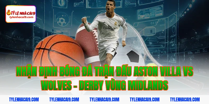 Nhận định bóng đá trận đấu aston villa vs wolves - Derby vùng Midlands