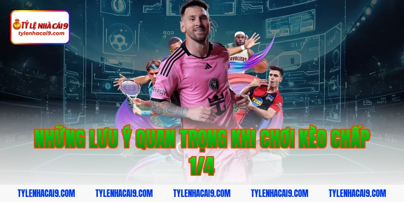 Kèo chấp 1/4 là gì và ăn tiền như thế nào? Bật mí chi tiết 6 Những lưu ý quan trọng khi chơi kèo chấp 1/4