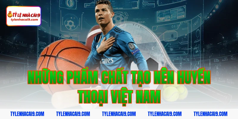 Những phẩm chất tạo nên huyền thoại Việt Nam