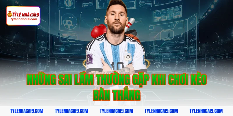 Chiến thuật chơi kèo bàn thắng thông minh hốt bạc nhà cái 5 Những sai lầm thường gặp khi chơi kèo bàn thắng