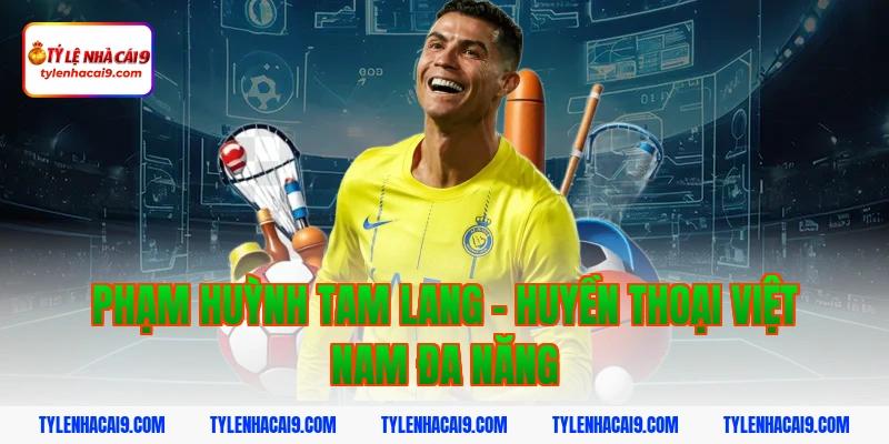 Phạm Huỳnh Tam Lang - Huyền thoại Việt Nam đa năng