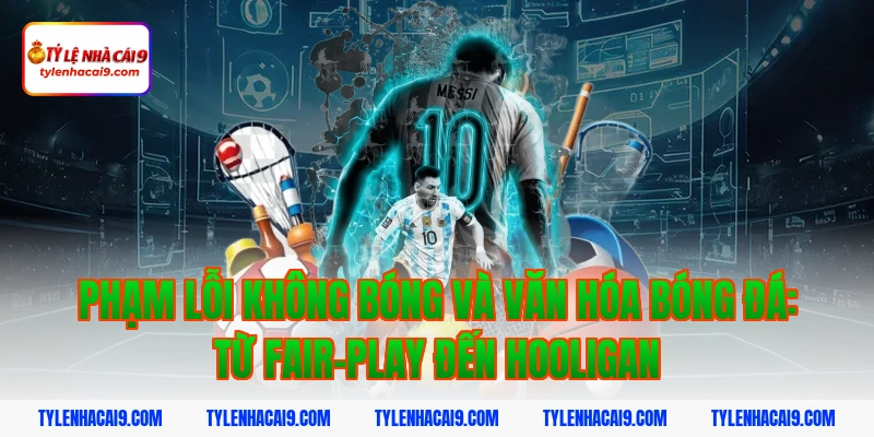 Phạm lỗi không bóng và văn hóa bóng đá: Từ fair-play đến hooligan