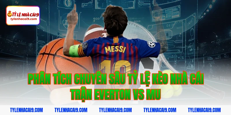 Phân tích chuyên sâu tỷ lệ kèo nhà cái trận everton vs mu