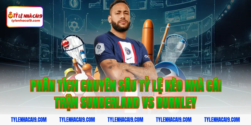 Soi Kèo Sunderland vs Burnley: Nhận Định Hạng Nhất Anh Chính Xác 5 Phân tích chuyên sâu tỷ lệ kèo nhà cái trận Sunderland vs Burnley