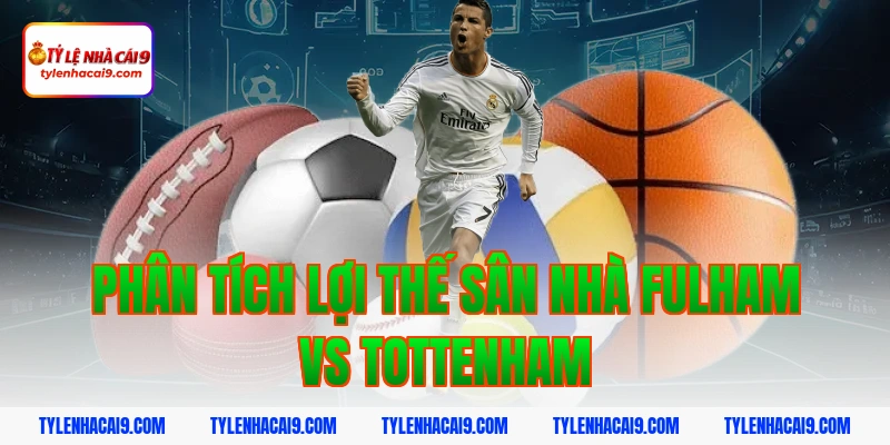 Phân tích lợi thế sân nhà Fulham vs Tottenham