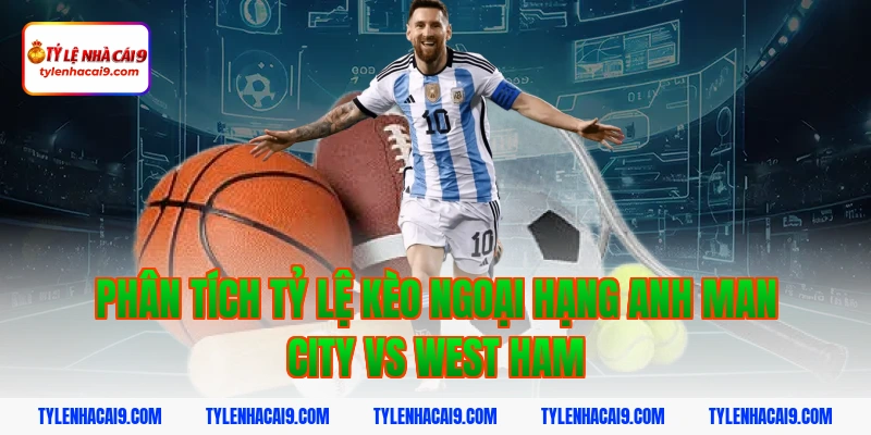 Phân tích tỷ lệ kèo ngoại hạng anh Man City vs West Ham